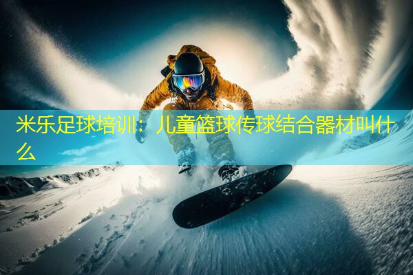 米乐足球培训:儿童篮球传球结合器材叫什么