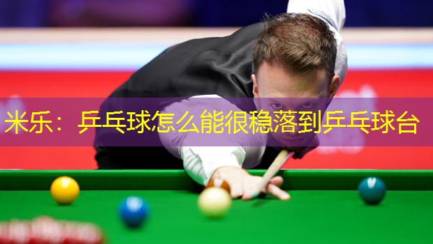 米乐:乒乓球怎么能很稳落到乒乓球台
