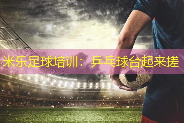 米乐足球培训:乒乓球台起来搓
