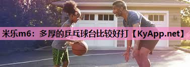 米乐m6:多厚的乒乓球台比较好打