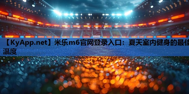 米乐m6官网登录入口:夏天室内健身的最佳温度