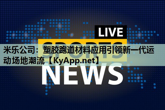 米乐公司:塑胶跑道材料应用引领新一代运动场地潮流