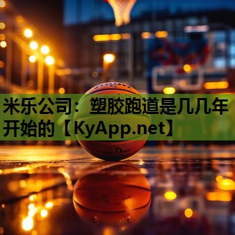 米乐公司:塑胶跑道是几几年开始的