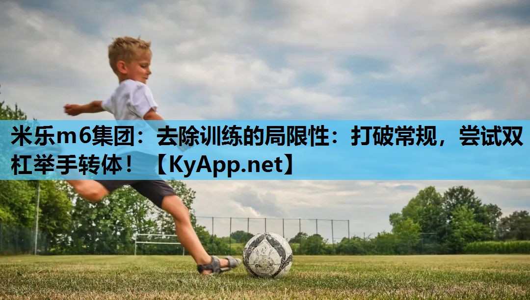 米乐m6集团:去除训练的局限性:打破常规,尝试双杠举手转体!