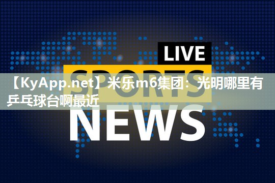 米乐m6集团:光明哪里有乒乓球台啊最近