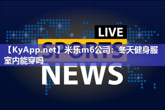 米乐m6公司:冬天健身服室内能穿吗