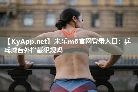 米乐m6官网登录入口:乒乓球台外拦截犯规吗