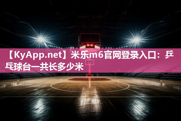 米乐m6官网登录入口:乒乓球台一共长多少米