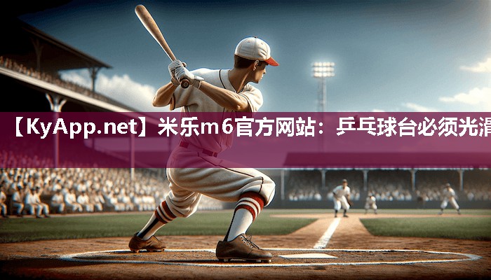 米乐m6官方网站:乒乓球台必须光滑