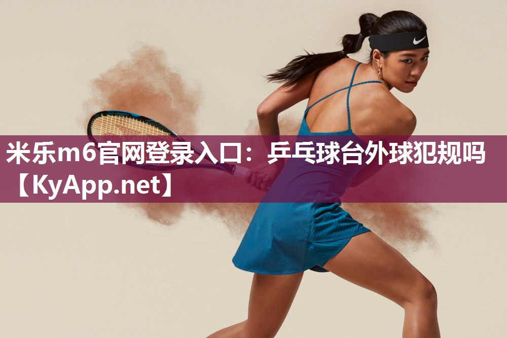 米乐m6官网登录入口:乒乓球台外球犯规吗