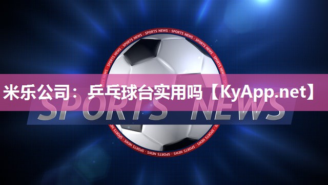 米乐公司:乒乓球台实用吗
