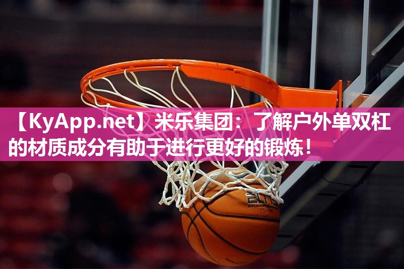 米乐集团:了解户外单双杠的材质成分有助于进行更好的锻炼!