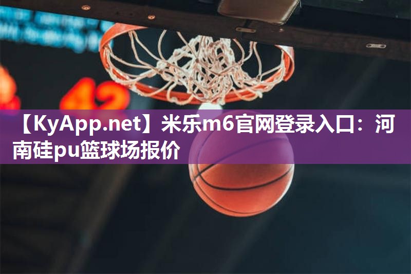 米乐m6官网登录入口:河南硅pu篮球场报价