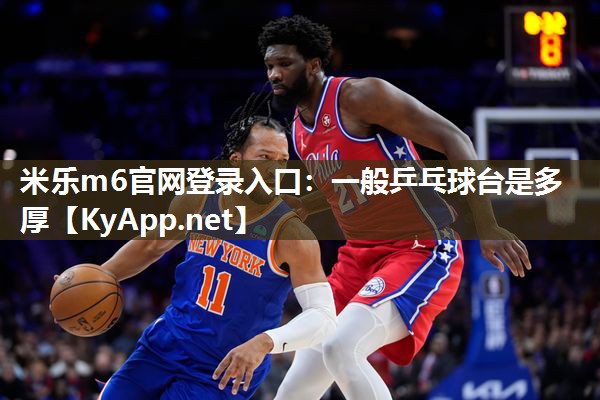 米乐m6官网登录入口:一般乒乓球台是多厚