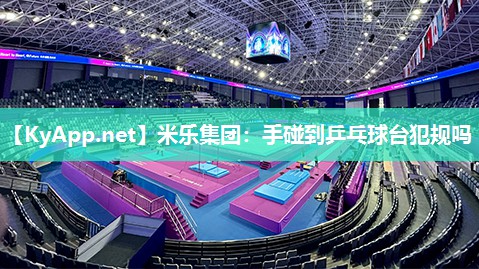 米乐集团:手碰到乒乓球台犯规吗