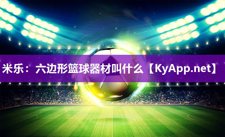 米乐:六边形篮球器材叫什么