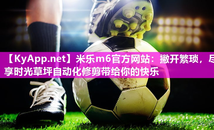 米乐m6官方网站:撇开繁琐,尽享时光草坪自动化修剪带给你的快乐
