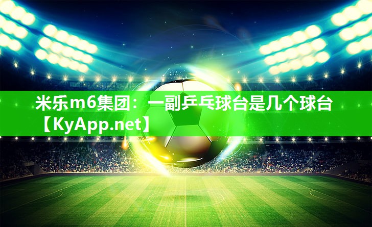米乐m6集团:一副乒乓球台是几个球台