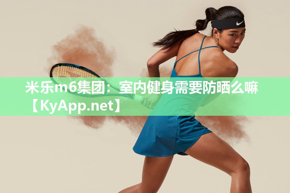 米乐m6集团:室内健身需要防晒么嘛