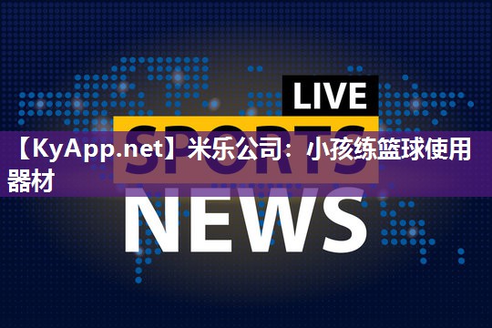 米乐公司:小孩练篮球使用器材