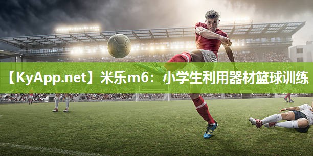 米乐m6:小学生利用器材篮球训练