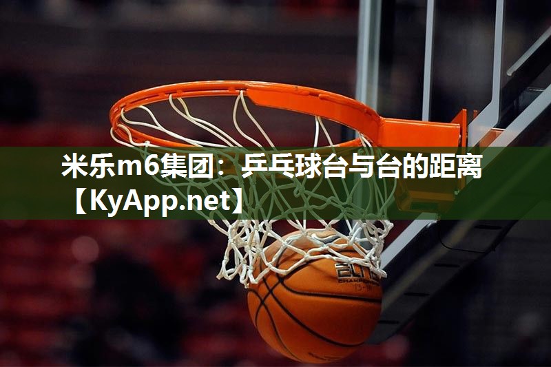 米乐m6集团:乒乓球台与台的距离