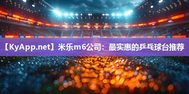 米乐m6公司:最实惠的乒乓球台推荐