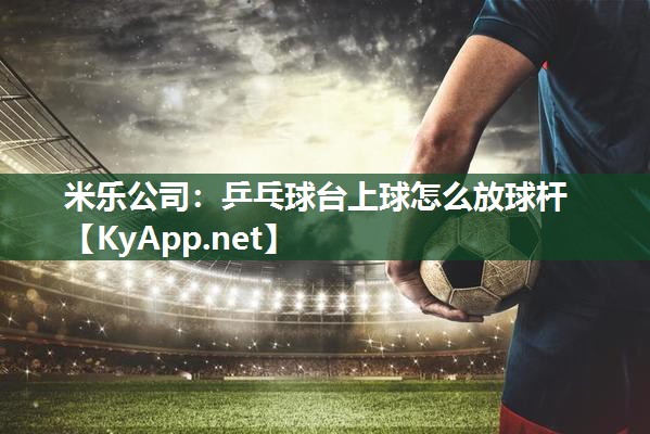 米乐公司:乒乓球台上球怎么放球杆