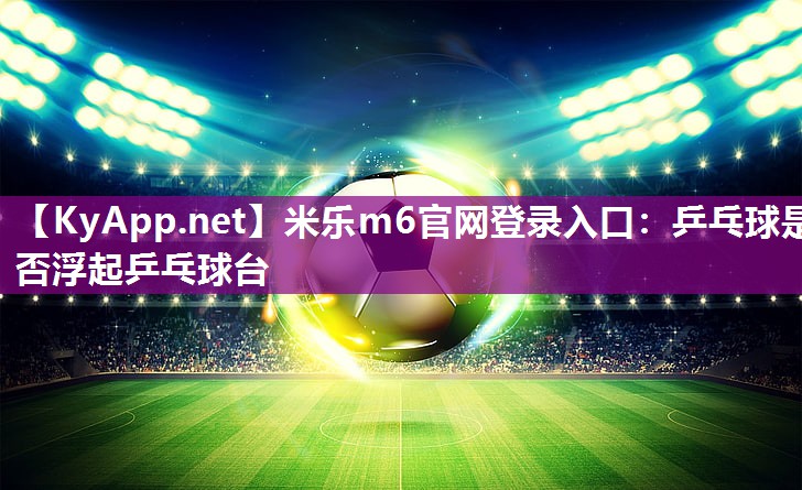 米乐m6官网登录入口:乒乓球是否浮起乒乓球台