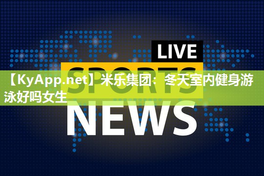 米乐集团:冬天室内健身游泳好吗女生