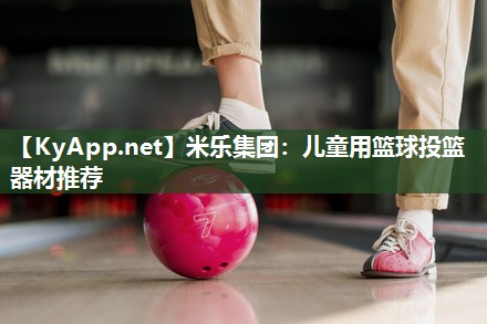 米乐集团:儿童用篮球投篮器材推荐