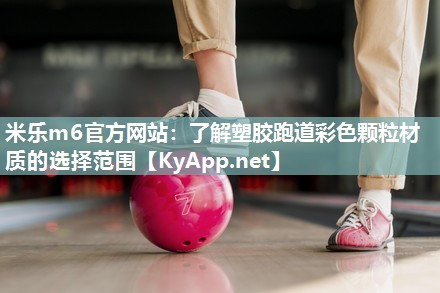 米乐m6官方网站:了解塑胶跑道彩色颗粒材质的选择范围