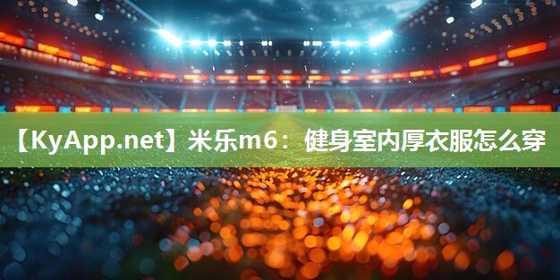米乐m6:健身室内厚衣服怎么穿