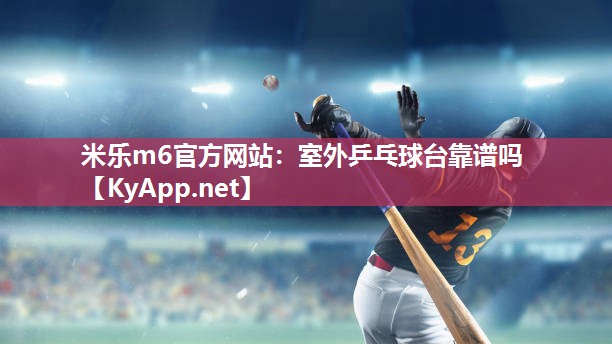 米乐m6官方网站:室外乒乓球台靠谱吗