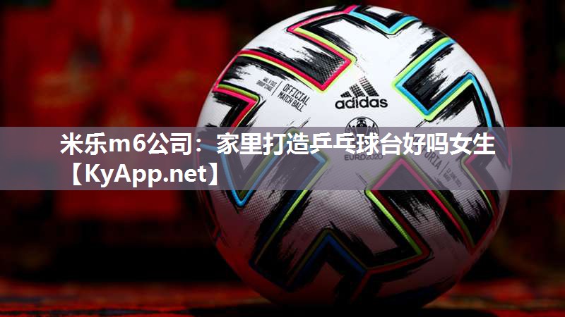 米乐m6公司:家里打造乒乓球台好吗女生