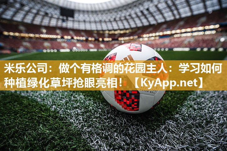 做个有格调的花园主人：学习如何种植绿化草坪抢眼亮相！