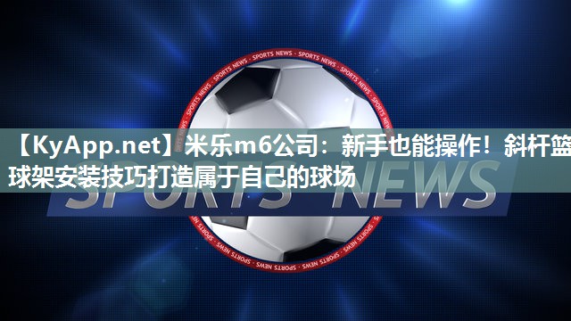 新手也能操作！斜杆篮球架安装技巧打造属于自己的球场