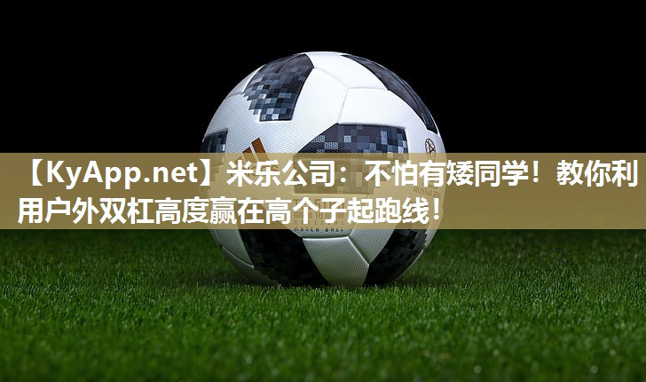 不怕有矮同学！教你利用户外双杠高度赢在高个子起跑线！