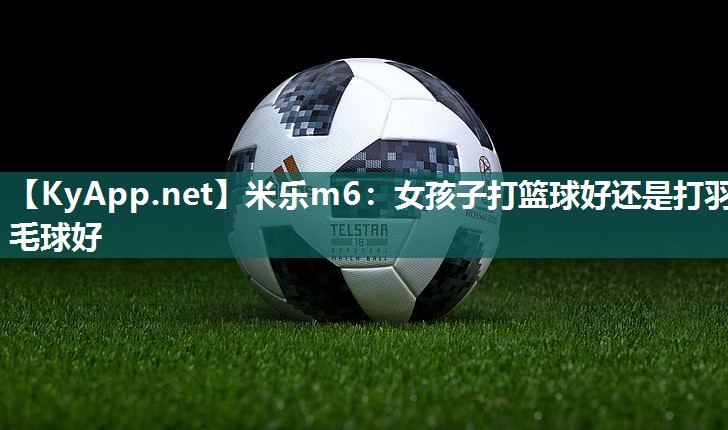 女孩子打篮球好还是打羽毛球好