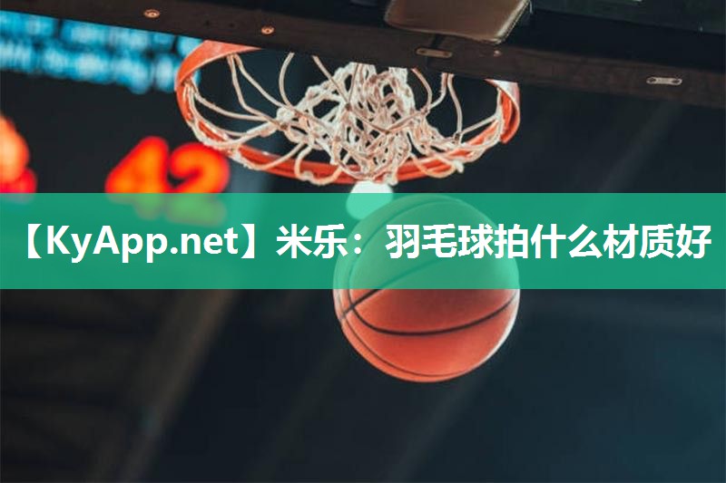 羽毛球拍什么材质好