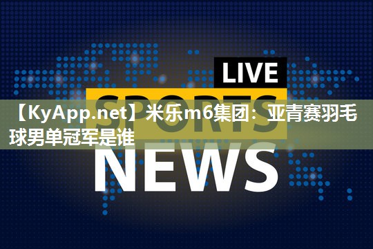 亚青赛羽毛球男单冠军是谁