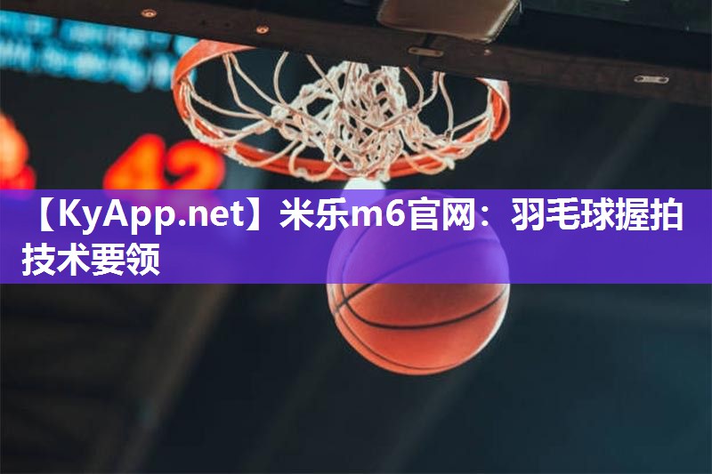 羽毛球握拍技术要领