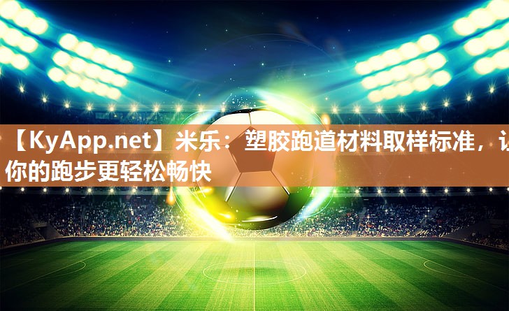 塑胶跑道材料取样标准，让你的跑步更轻松畅快