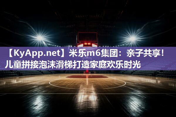 亲子共享！儿童拼接泡沫滑梯打造家庭欢乐时光